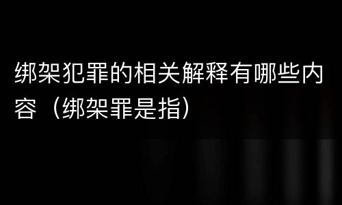 绑架犯罪的相关解释有哪些内容（绑架罪是指）