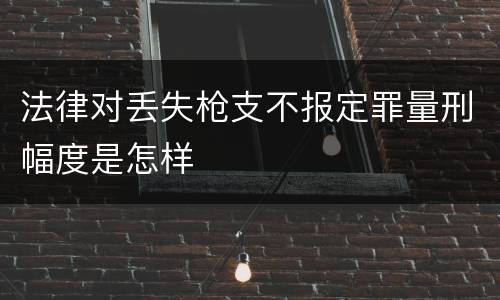 法律对丢失枪支不报定罪量刑幅度是怎样