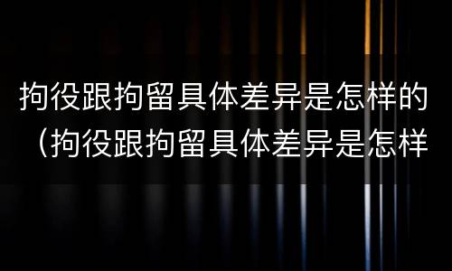 拘役跟拘留具体差异是怎样的（拘役跟拘留具体差异是怎样的呢）