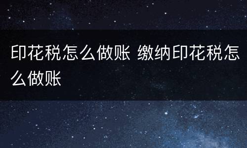 印花税怎么做账 缴纳印花税怎么做账