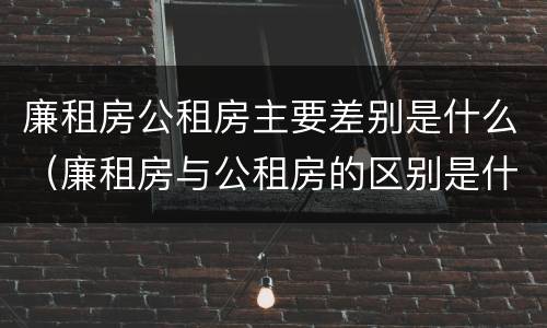 廉租房公租房主要差别是什么（廉租房与公租房的区别是什么）