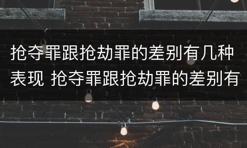 抢夺罪跟抢劫罪的差别有几种表现 抢夺罪跟抢劫罪的差别有几种表现是什么