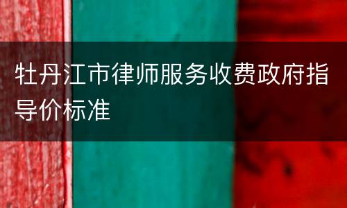 牡丹江市律师服务收费政府指导价标准