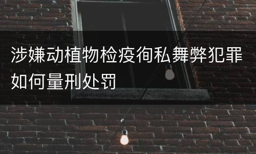 涉嫌动植物检疫徇私舞弊犯罪如何量刑处罚
