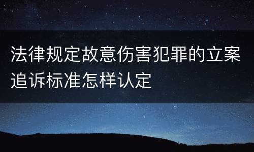 法律规定故意伤害犯罪的立案追诉标准怎样认定