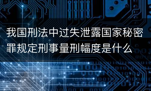 我国刑法中过失泄露国家秘密罪规定刑事量刑幅度是什么