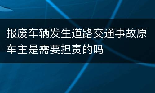 报废车辆发生道路交通事故原车主是需要担责的吗