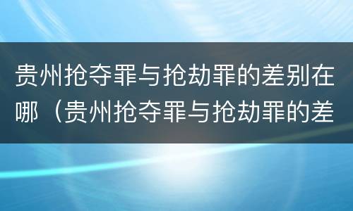 贵州抢夺罪与抢劫罪的差别在哪（贵州抢夺罪与抢劫罪的差别在哪查）