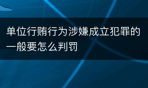单位行贿行为涉嫌成立犯罪的一般要怎么判罚