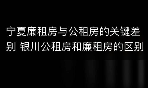 宁夏廉租房与公租房的关键差别 银川公租房和廉租房的区别