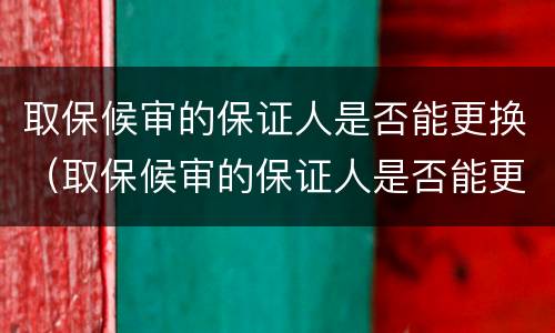 取保候审的保证人是否能更换（取保候审的保证人是否能更换法人）