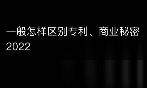 一般怎样区别专利、商业秘密2022