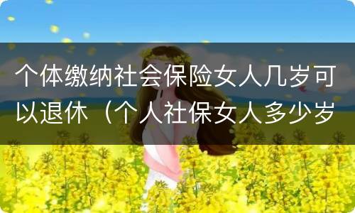 个体缴纳社会保险女人几岁可以退休（个人社保女人多少岁可以退休）