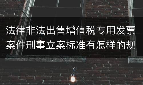 法律非法出售增值税专用发票案件刑事立案标准有怎样的规定