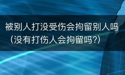 被别人打没受伤会拘留别人吗（没有打伤人会拘留吗?）