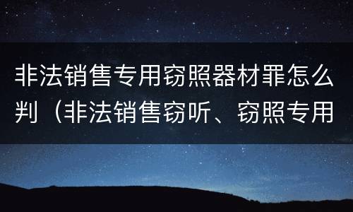 非法销售专用窃照器材罪怎么判（非法销售窃听、窃照专用器材罪）