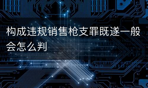 构成违规销售枪支罪既遂一般会怎么判