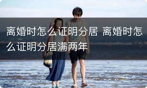 离婚时怎么证明分居 离婚时怎么证明分居满两年