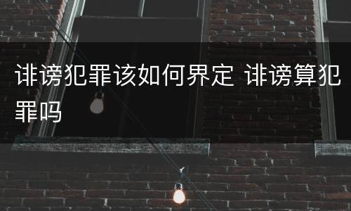 诽谤犯罪该如何界定 诽谤算犯罪吗