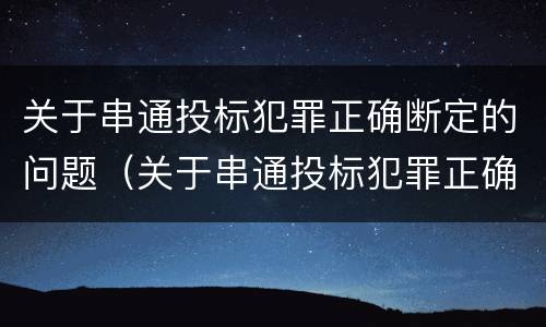 关于串通投标犯罪正确断定的问题（关于串通投标犯罪正确断定的问题有）