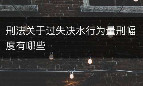 刑法关于过失决水行为量刑幅度有哪些