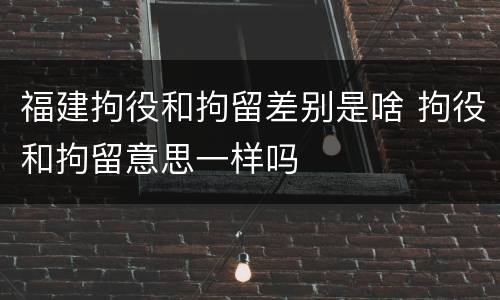 福建拘役和拘留差别是啥 拘役和拘留意思一样吗