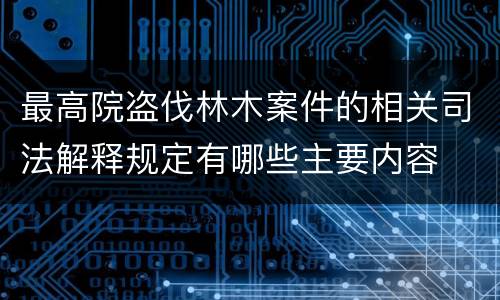 最高院盗伐林木案件的相关司法解释规定有哪些主要内容