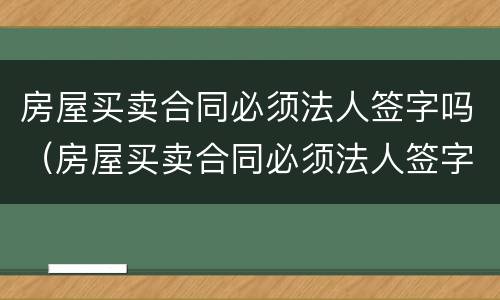 房屋买卖合同必须法人签字吗（房屋买卖合同必须法人签字吗有效吗）