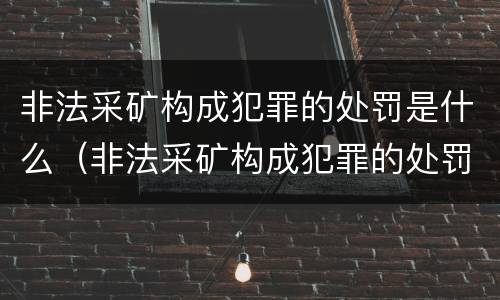 非法采矿构成犯罪的处罚是什么（非法采矿构成犯罪的处罚是什么处分）