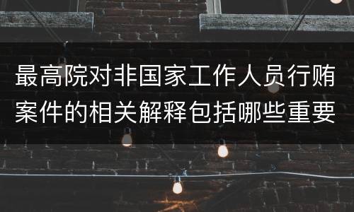 最高院对非国家工作人员行贿案件的相关解释包括哪些重要规定