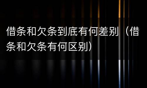 借条和欠条到底有何差别（借条和欠条有何区别）