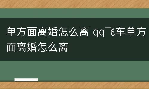 单方面离婚怎么离 qq飞车单方面离婚怎么离