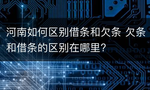 河南如何区别借条和欠条 欠条和借条的区别在哪里?