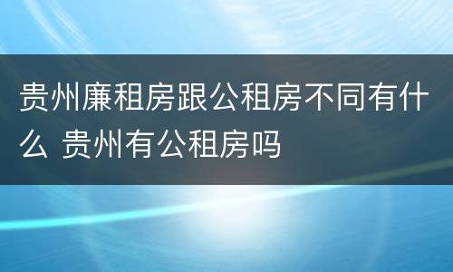 贵州廉租房跟公租房不同有什么 贵州有公租房吗