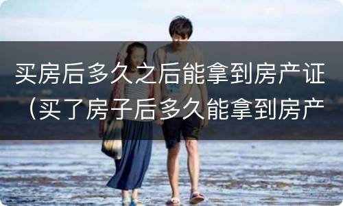 买房后多久之后能拿到房产证（买了房子后多久能拿到房产证）