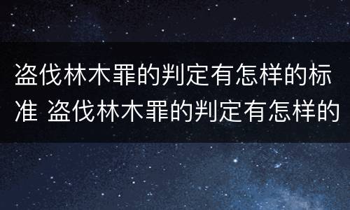 盗伐林木罪的判定有怎样的标准 盗伐林木罪的判定有怎样的标准和要求