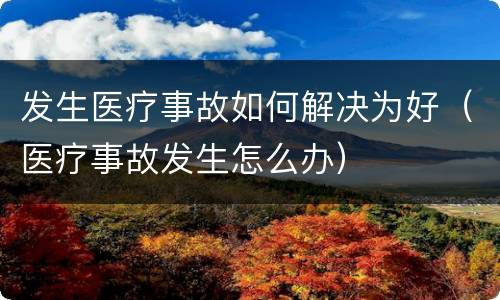 发生医疗事故如何解决为好（医疗事故发生怎么办）