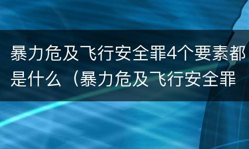暴力危及飞行安全罪4个要素都是什么（暴力危及飞行安全罪属于）