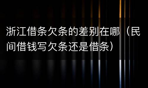 浙江借条欠条的差别在哪（民间借钱写欠条还是借条）