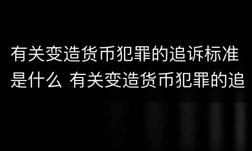 有关变造货币犯罪的追诉标准是什么 有关变造货币犯罪的追诉标准是什么规定
