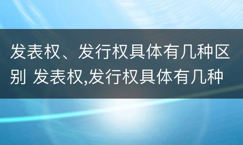 发表权、发行权具体有几种区别 发表权,发行权具体有几种区别和联系