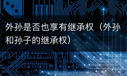 外孙是否也享有继承权（外孙和孙子的继承权）