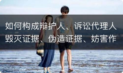 如何构成辩护人、诉讼代理人毁灭证据、伪造证据、妨害作证罪