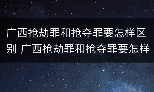 广西抢劫罪和抢夺罪要怎样区别 广西抢劫罪和抢夺罪要怎样区别判刑