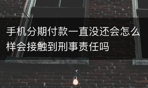 手机分期付款一直没还会怎么样会接触到刑事责任吗