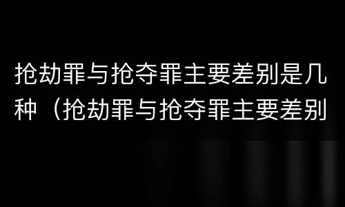 抢劫罪与抢夺罪主要差别是几种（抢劫罪与抢夺罪主要差别是几种情形）