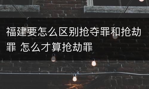 福建要怎么区别抢夺罪和抢劫罪 怎么才算抢劫罪