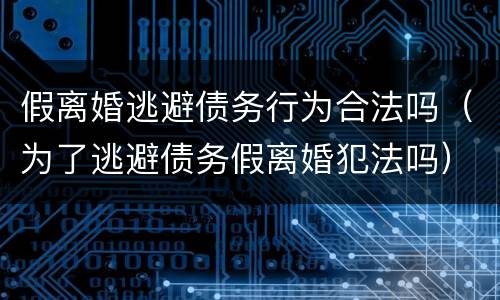 假离婚逃避债务行为合法吗（为了逃避债务假离婚犯法吗）