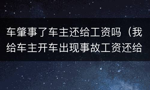 车肇事了车主还给工资吗（我给车主开车出现事故工资还给吗）