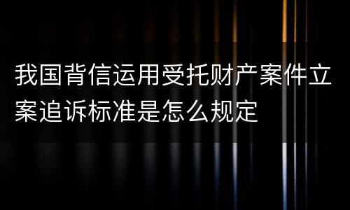 我国背信运用受托财产案件立案追诉标准是怎么规定